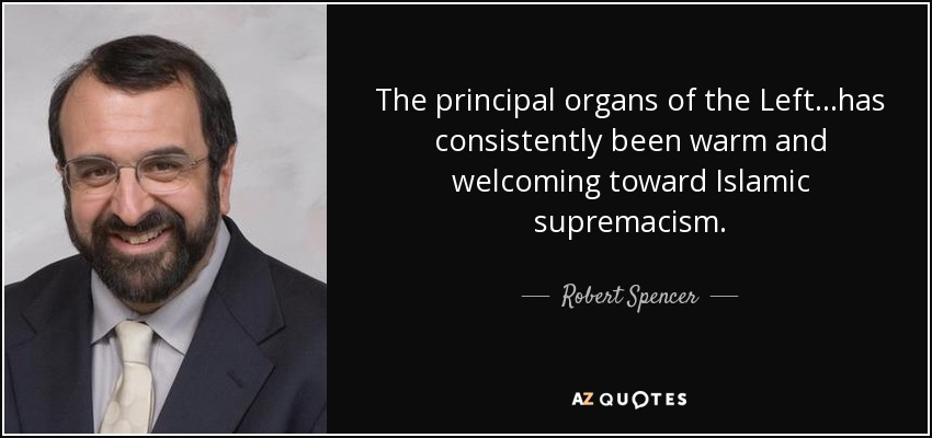 The principal organs of the Left...has consistently been warm and welcoming toward Islamic supremacism. - Robert Spencer