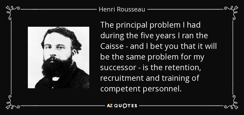 The principal problem I had during the five years I ran the Caisse - and I bet you that it will be the same problem for my successor - is the retention, recruitment and training of competent personnel. - Henri Rousseau
