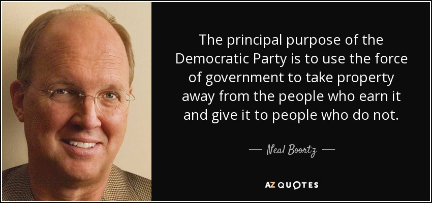 The principal purpose of the Democratic Party is to use the force of government to take property away from the people who earn it and give it to people who do not. - Neal Boortz