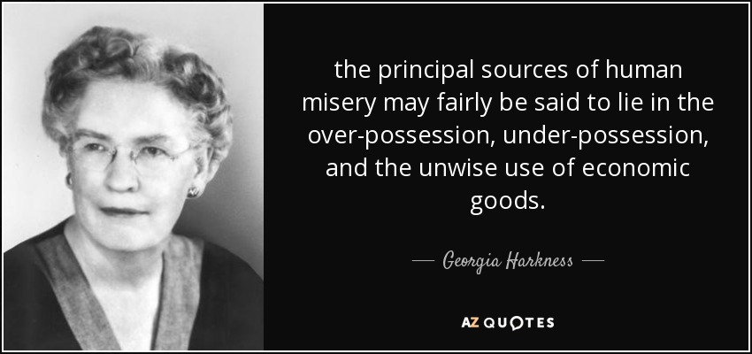 the principal sources of human misery may fairly be said to lie in the over-possession, under-possession, and the unwise use of economic goods. - Georgia Harkness