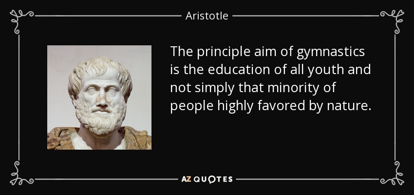 The principle aim of gymnastics is the education of all youth and not simply that minority of people highly favored by nature. - Aristotle