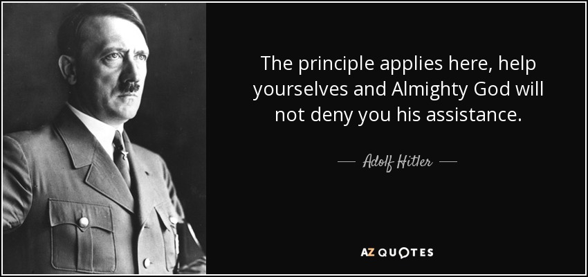 The principle applies here, help yourselves and Almighty God will not deny you his assistance. - Adolf Hitler