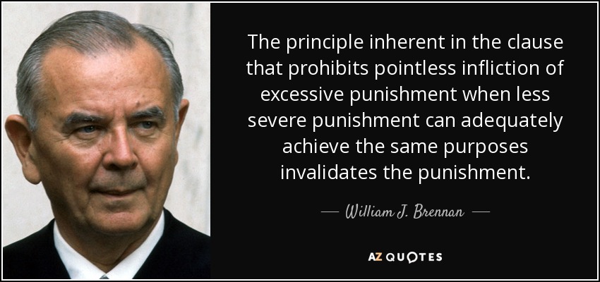 The principle inherent in the clause that prohibits pointless infliction of excessive punishment when less severe punishment can adequately achieve the same purposes invalidates the punishment. - William J. Brennan