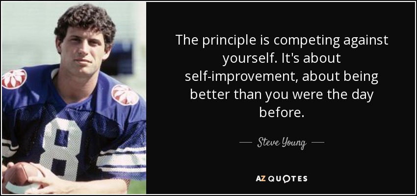 The principle is competing against yourself. It's about self-improvement, about being better than you were the day before. - Steve Young