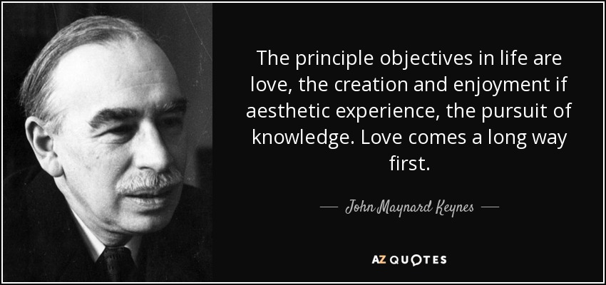 The principle objectives in life are love, the creation and enjoyment if aesthetic experience, the pursuit of knowledge. Love comes a long way first. - John Maynard Keynes