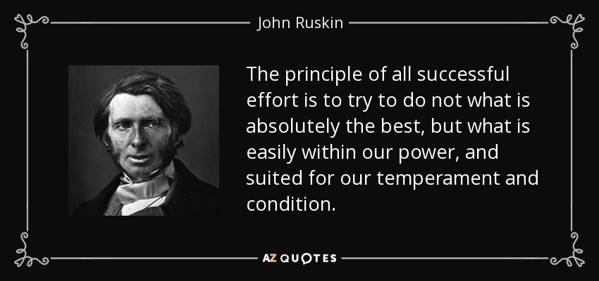 The principle of all successful effort is to try to do not what is absolutely the best, but what is easily within our power, and suited for our temperament and condition. - John Ruskin