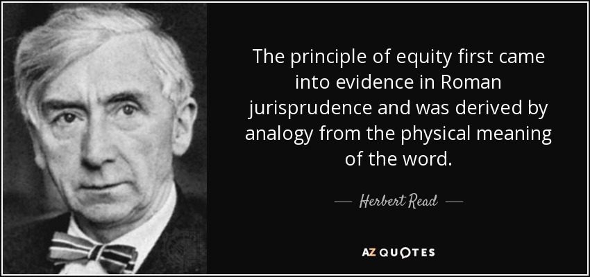 The principle of equity first came into evidence in Roman jurisprudence and was derived by analogy from the physical meaning of the word. - Herbert Read