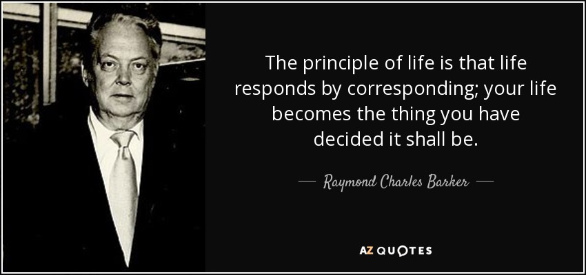 The principle of life is that life responds by corresponding; your life becomes the thing you have decided it shall be. - Raymond Charles Barker