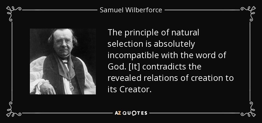 The principle of natural selection is absolutely incompatible with the word of God. [It] contradicts the revealed relations of creation to its Creator. - Samuel Wilberforce