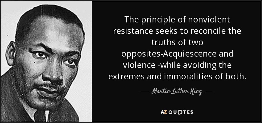 The principle of nonviolent resistance seeks to reconcile the truths of two opposites-Acquiescence and violence -while avoiding the extremes and immoralities of both. - Martin Luther King, Jr.