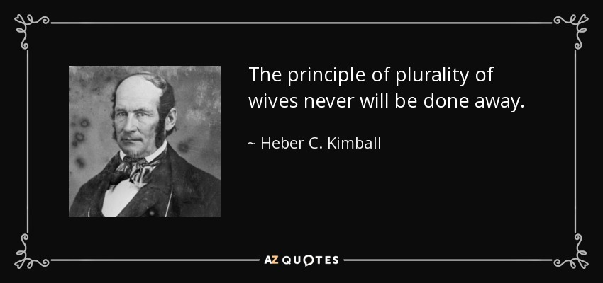 The principle of plurality of wives never will be done away. - Heber C. Kimball
