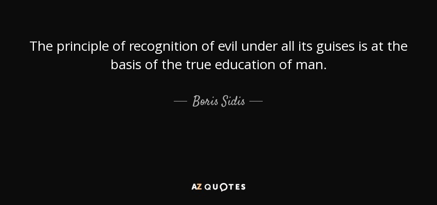 The principle of recognition of evil under all its guises is at the basis of the true education of man. - Boris Sidis