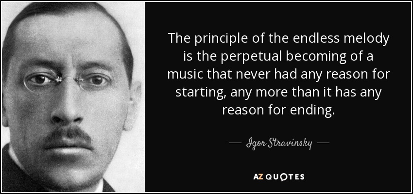 The principle of the endless melody is the perpetual becoming of a music that never had any reason for starting, any more than it has any reason for ending. - Igor Stravinsky