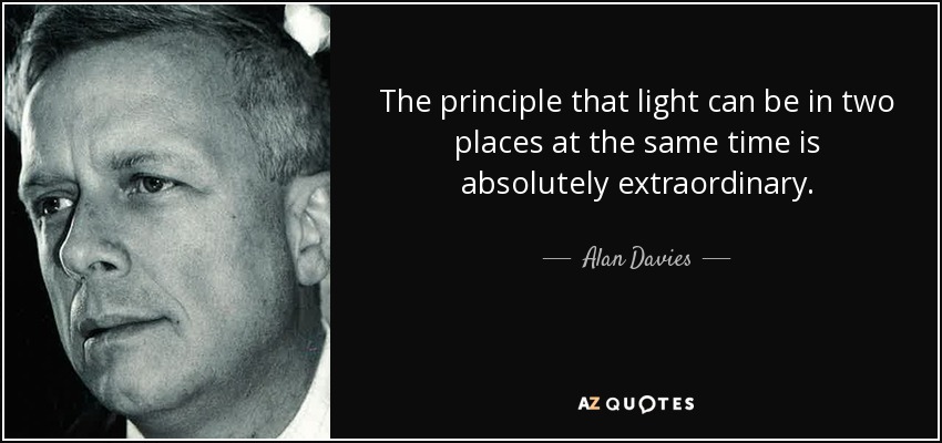 The principle that light can be in two places at the same time is absolutely extraordinary. - Alan Davies