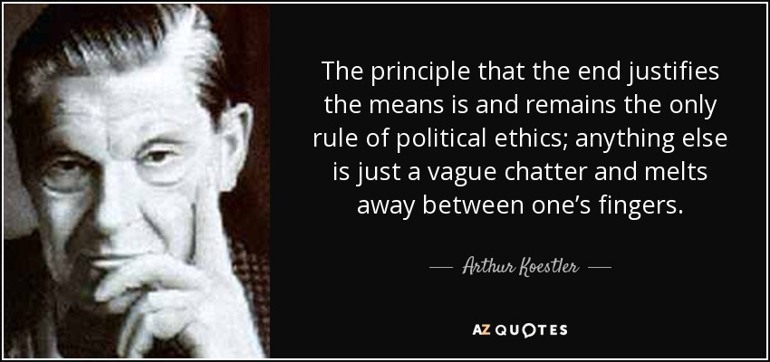 The principle that the end justifies the means is and remains the only rule of political ethics; anything else is just a vague chatter and melts away between one’s fingers. - Arthur Koestler