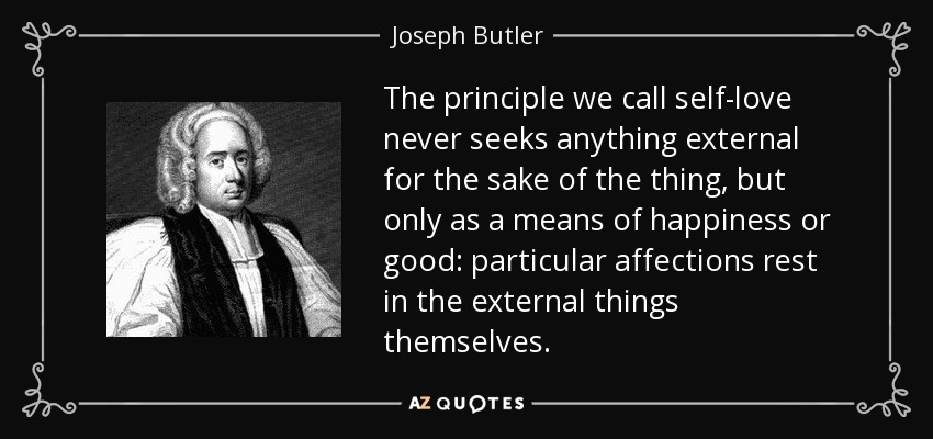 The principle we call self-love never seeks anything external for the sake of the thing, but only as a means of happiness or good: particular affections rest in the external things themselves. - Joseph Butler