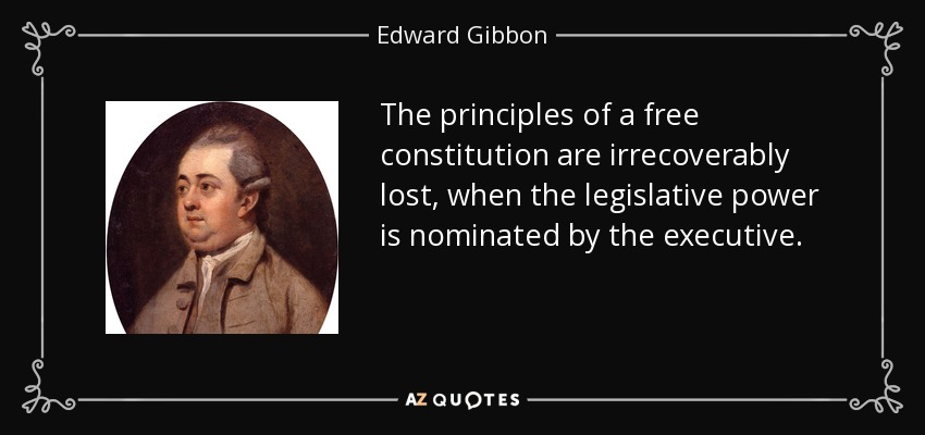 The principles of a free constitution are irrecoverably lost, when the legislative power is nominated by the executive. - Edward Gibbon