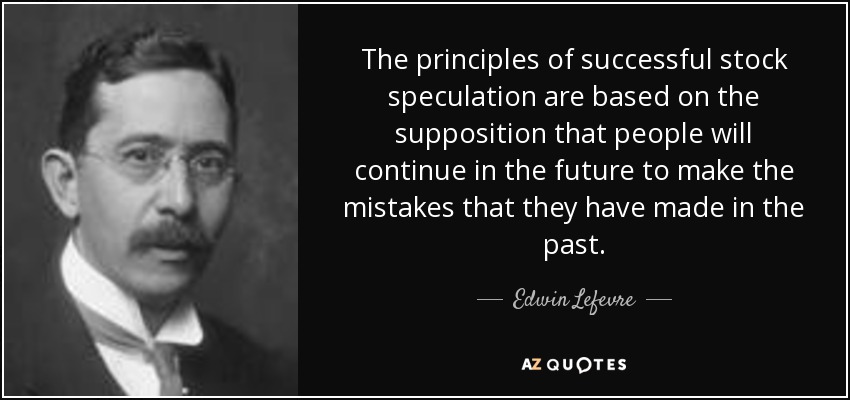 The principles of successful stock speculation are based on the supposition that people will continue in the future to make the mistakes that they have made in the past. - Edwin Lefevre