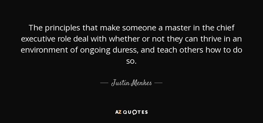 The principles that make someone a master in the chief executive role deal with whether or not they can thrive in an environment of ongoing duress, and teach others how to do so. - Justin Menkes