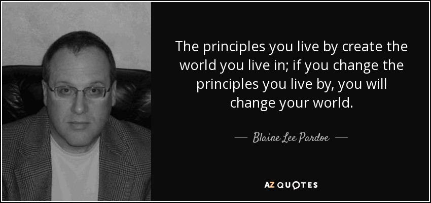 The principles you live by create the world you live in; if you change the principles you live by, you will change your world. - Blaine Lee Pardoe