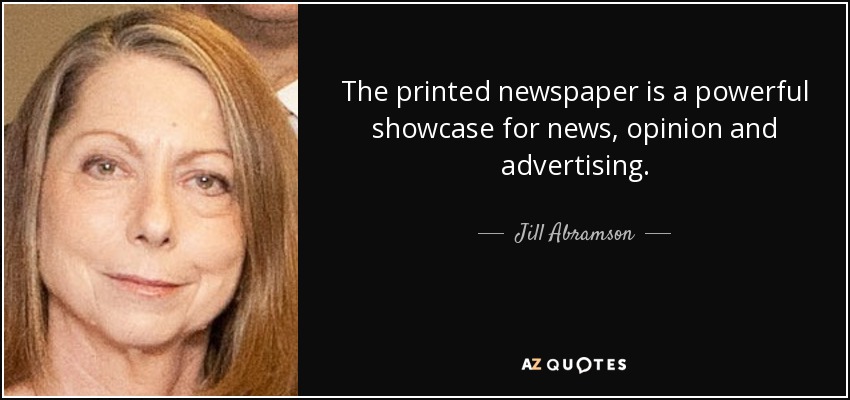 The printed newspaper is a powerful showcase for news, opinion and advertising. - Jill Abramson