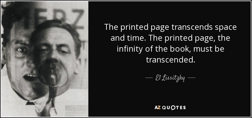The printed page transcends space and time. The printed page, the infinity of the book, must be transcended. - El Lissitzky