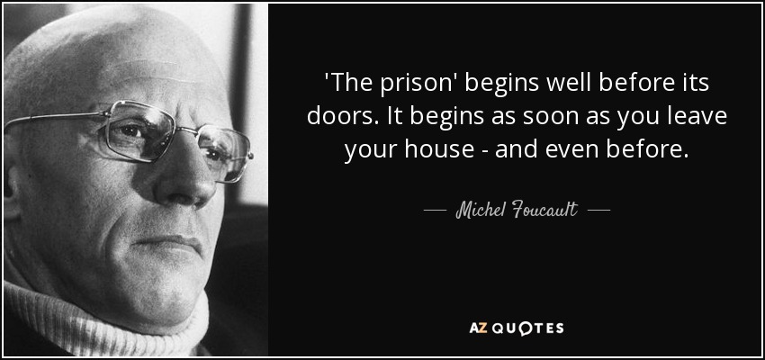 'The prison' begins well before its doors. It begins as soon as you leave your house - and even before. - Michel Foucault