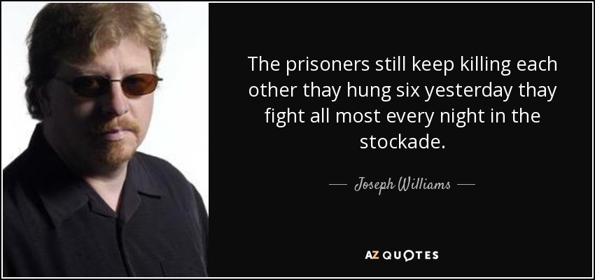 The prisoners still keep killing each other thay hung six yesterday thay fight all most every night in the stockade. - Joseph Williams