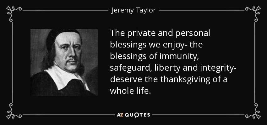 The private and personal blessings we enjoy- the blessings of immunity, safeguard, liberty and integrity- deserve the thanksgiving of a whole life. - Jeremy Taylor