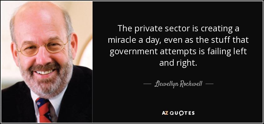 The private sector is creating a miracle a day, even as the stuff that government attempts is failing left and right. - Llewellyn Rockwell