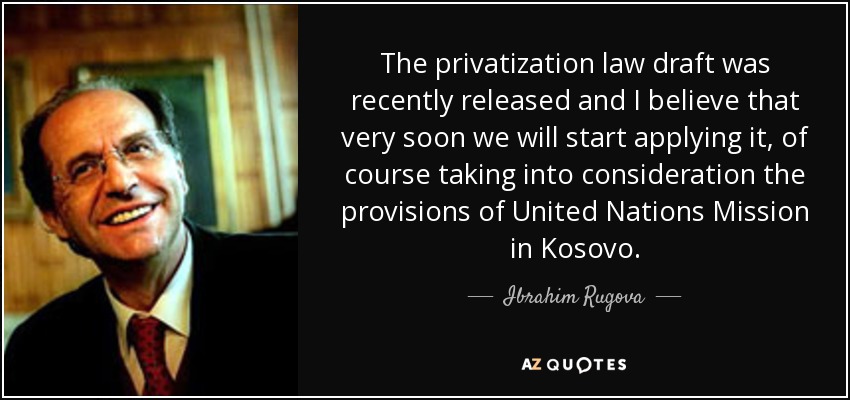 The privatization law draft was recently released and I believe that very soon we will start applying it, of course taking into consideration the provisions of United Nations Mission in Kosovo. - Ibrahim Rugova