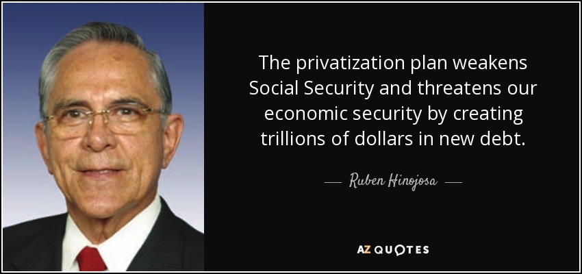 The privatization plan weakens Social Security and threatens our economic security by creating trillions of dollars in new debt. - Ruben Hinojosa