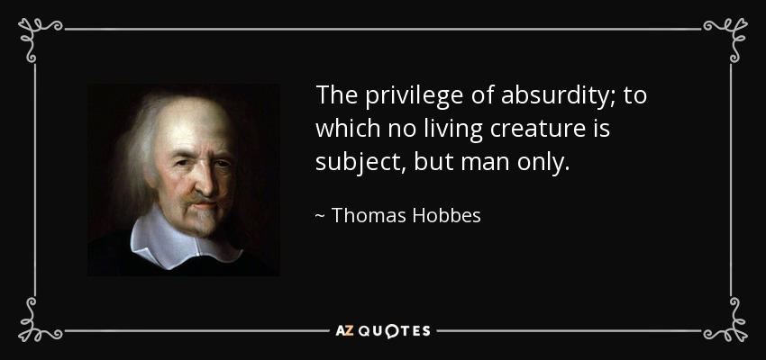 The privilege of absurdity; to which no living creature is subject, but man only. - Thomas Hobbes