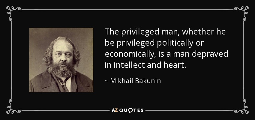 The privileged man, whether he be privileged politically or economically, is a man depraved in intellect and heart. - Mikhail Bakunin