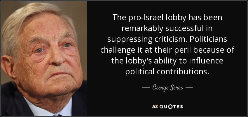 The pro-Israel lobby has been remarkably successful in suppressing criticism. Politicians challenge it at their peril because of the lobby's ability to influence political contributions. - George Soros