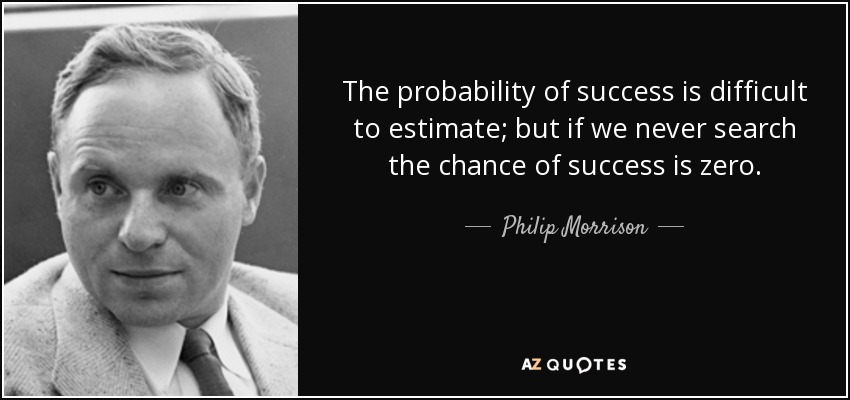 The probability of success is difficult to estimate; but if we never search the chance of success is zero. - Philip Morrison