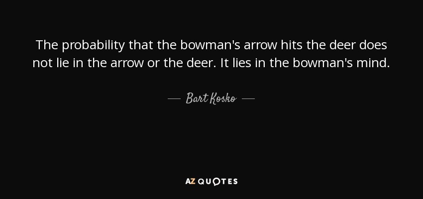 The probability that the bowman's arrow hits the deer does not lie in the arrow or the deer. It lies in the bowman's mind. - Bart Kosko