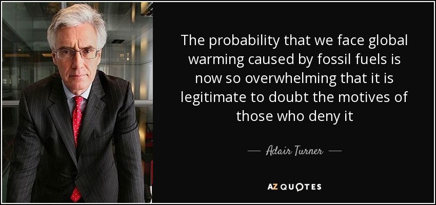 The probability that we face global warming caused by fossil fuels is now so overwhelming that it is legitimate to doubt the motives of those who deny it - Adair Turner, Baron Turner of Ecchinswell