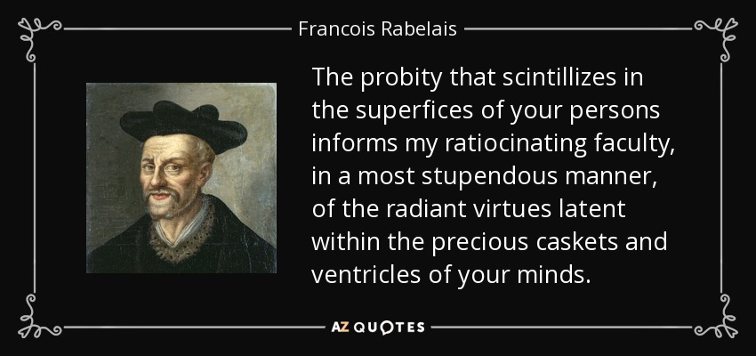 The probity that scintillizes in the superfices of your persons informs my ratiocinating faculty, in a most stupendous manner, of the radiant virtues latent within the precious caskets and ventricles of your minds. - Francois Rabelais