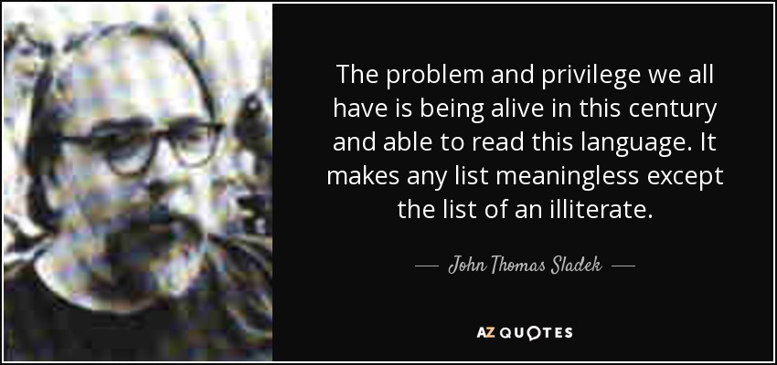 The problem and privilege we all have is being alive in this century and able to read this language. It makes any list meaningless except the list of an illiterate. - John Thomas Sladek