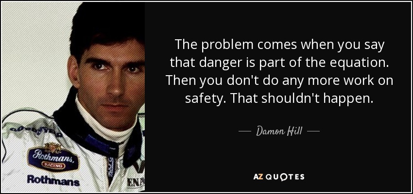 The problem comes when you say that danger is part of the equation. Then you don't do any more work on safety. That shouldn't happen. - Damon Hill