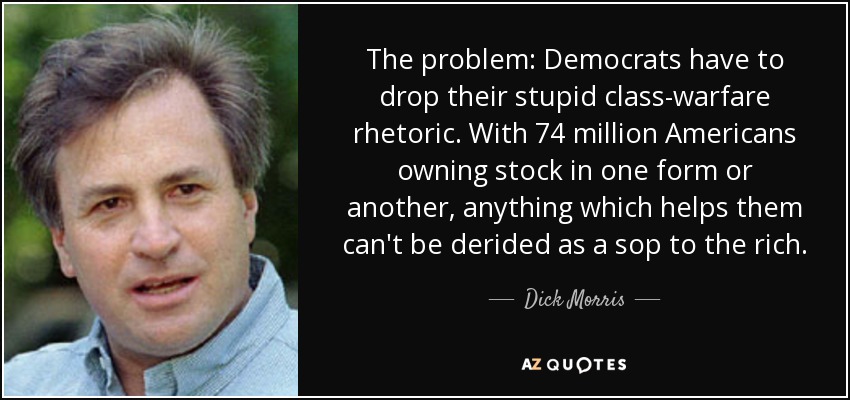 The problem: Democrats have to drop their stupid class-warfare rhetoric. With 74 million Americans owning stock in one form or another, anything which helps them can't be derided as a sop to the rich. - Dick Morris