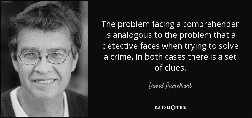 The problem facing a comprehender is analogous to the problem that a detective faces when trying to solve a crime. In both cases there is a set of clues. - David Rumelhart