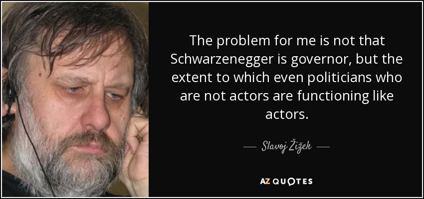The problem for me is not that Schwarzenegger is governor, but the extent to which even politicians who are not actors are functioning like actors. - Slavoj Žižek