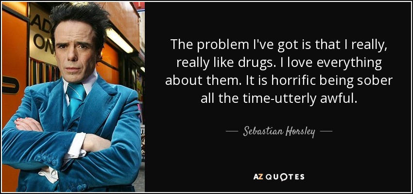 The problem I've got is that I really, really like drugs. I love everything about them. It is horrific being sober all the time-utterly awful. - Sebastian Horsley