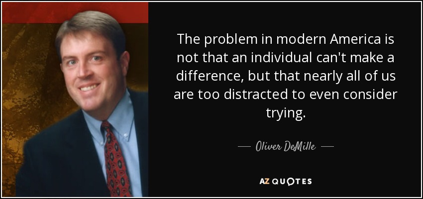 The problem in modern America is not that an individual can't make a difference, but that nearly all of us are too distracted to even consider trying. - Oliver DeMille