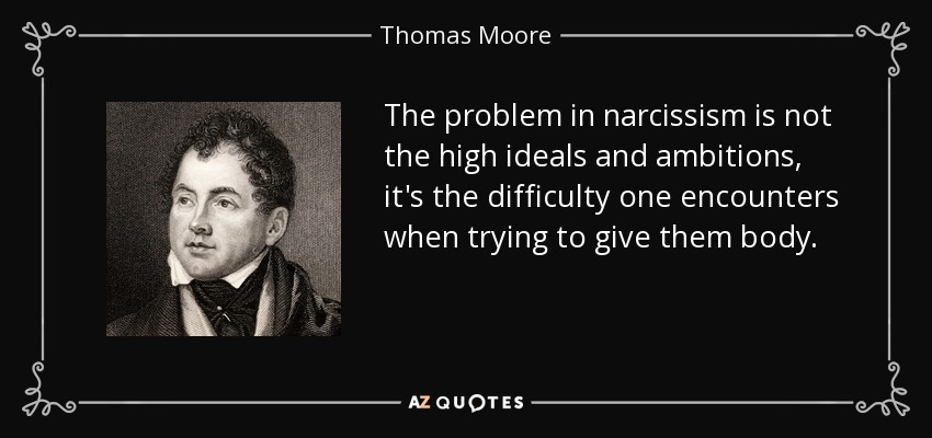 The problem in narcissism is not the high ideals and ambitions, it's the difficulty one encounters when trying to give them body. - Thomas Moore