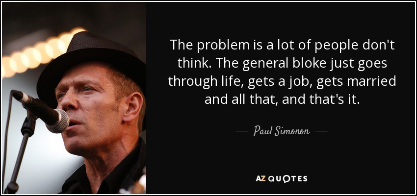 The problem is a lot of people don't think. The general bloke just goes through life, gets a job, gets married and all that, and that's it. - Paul Simonon