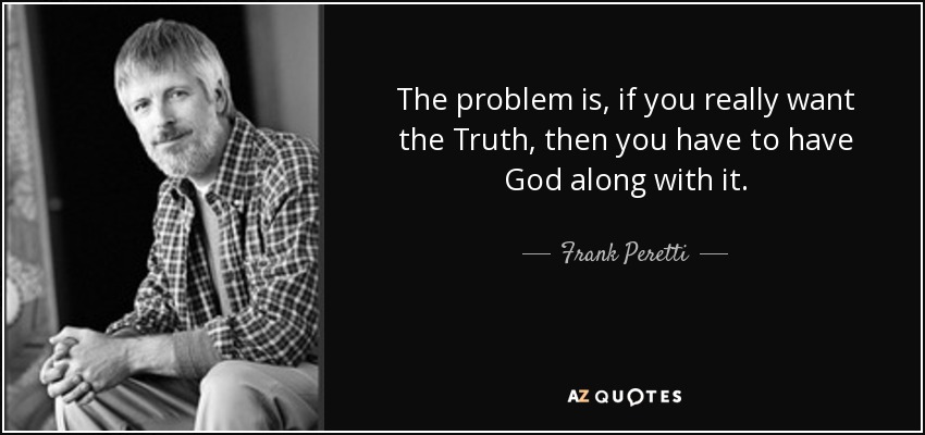 The problem is, if you really want the Truth, then you have to have God along with it. - Frank Peretti