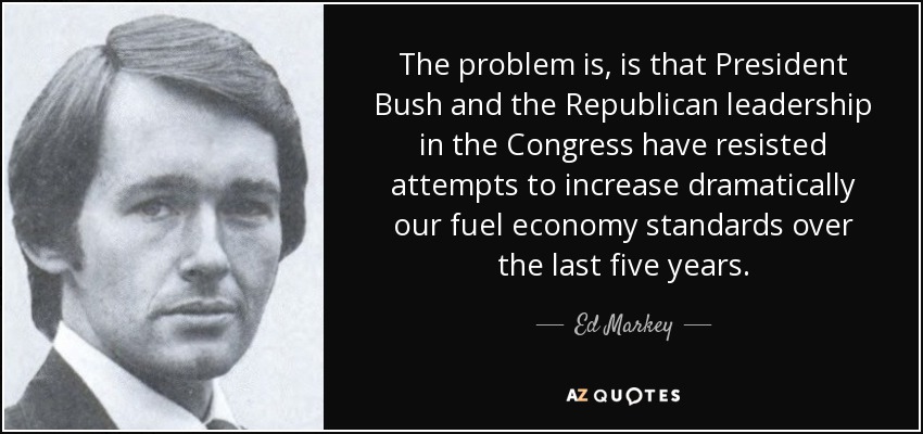 The problem is, is that President Bush and the Republican leadership in the Congress have resisted attempts to increase dramatically our fuel economy standards over the last five years. - Ed Markey